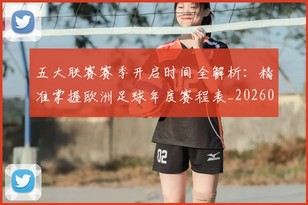 五大联赛赛季开启时间全解析：精准掌握欧洲足球年度赛程表_20260611141820