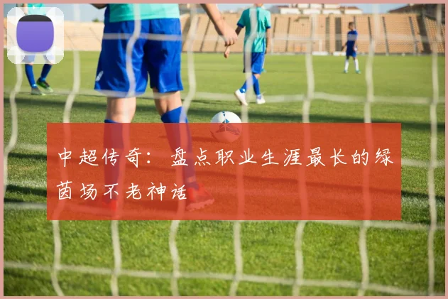 中超传奇：盘点职业生涯最长的绿茵场不老神话