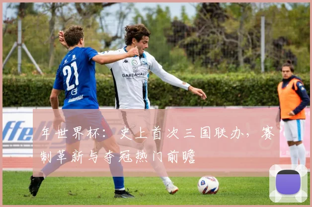 年世界杯：史上首次三国联办，赛制革新与夺冠热门前瞻