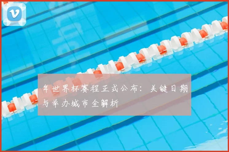 年世界杯赛程正式公布：关键日期与举办城市全解析
