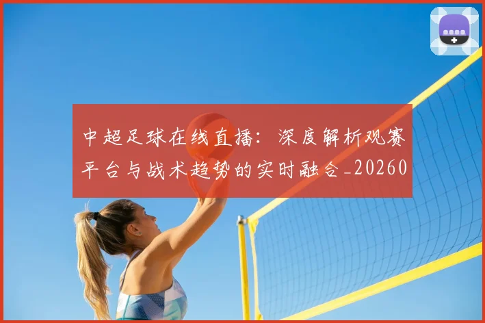 中超足球在线直播：深度解析观赛平台与战术趋势的实时融合_20260611140947