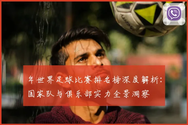 年世界足球比赛排名榜深度解析：国家队与俱乐部实力全景洞察