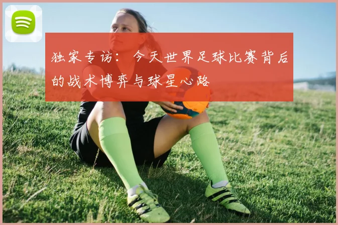 独家专访:今天世界足球比赛背后的战术博弈与球星心路