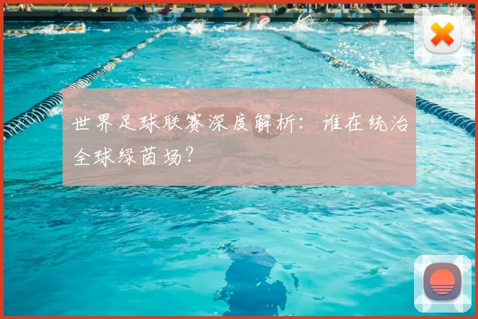 世界足球联赛深度解析:谁在统治全球绿茵场?
