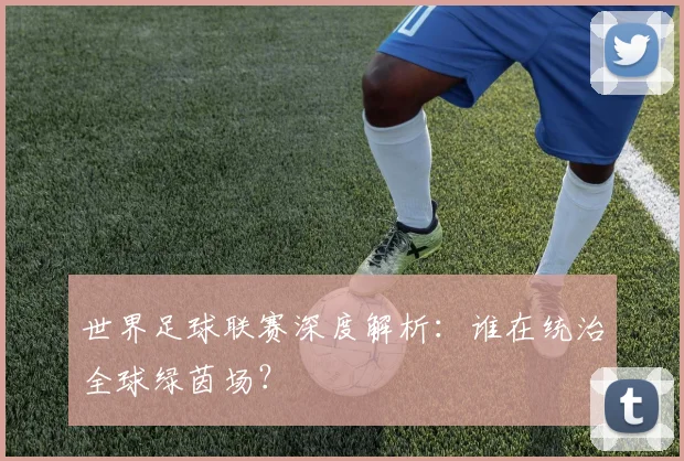 世界足球联赛深度解析：谁在统治全球绿茵场？
