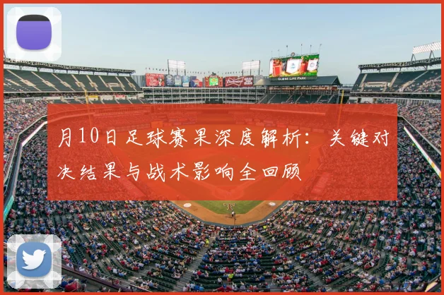 月10日足球赛果深度解析：关键对决结果与战术影响全回顾