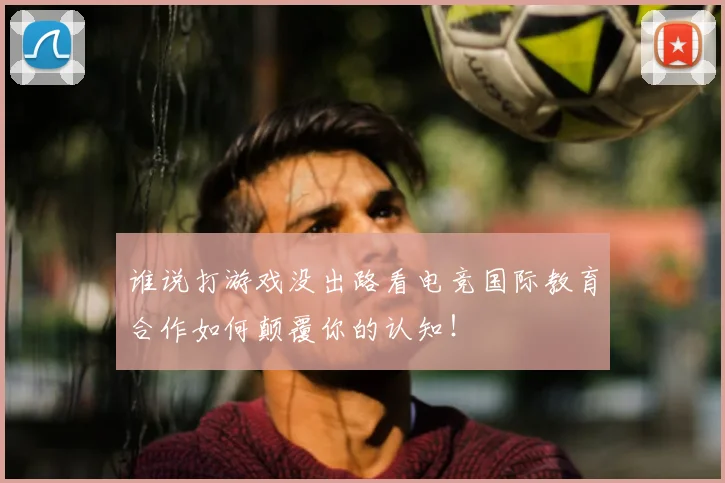 谁说打游戏没出路看电竞国际教育合作如何颠覆你的认知！