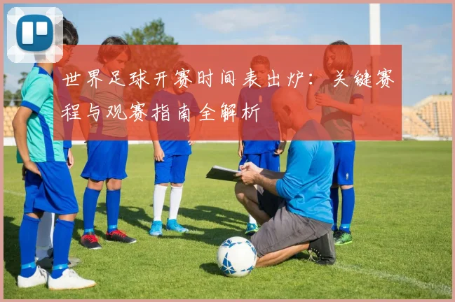 世界足球开赛时间表出炉:关键赛程与观赛指南全解析