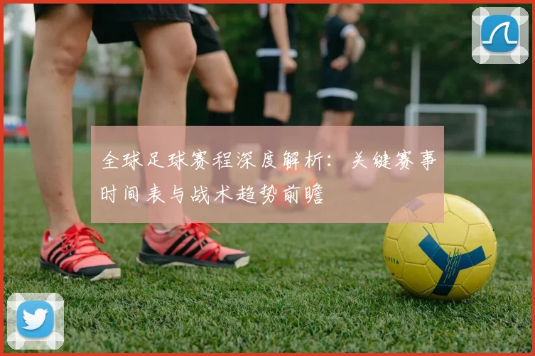 全球足球赛程深度解析：关键赛事时间表与战术趋势前瞻
