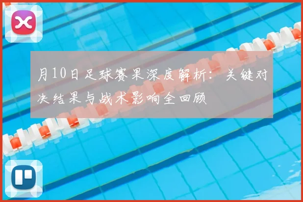 月10日足球赛果深度解析：关键对决结果与战术影响全回顾