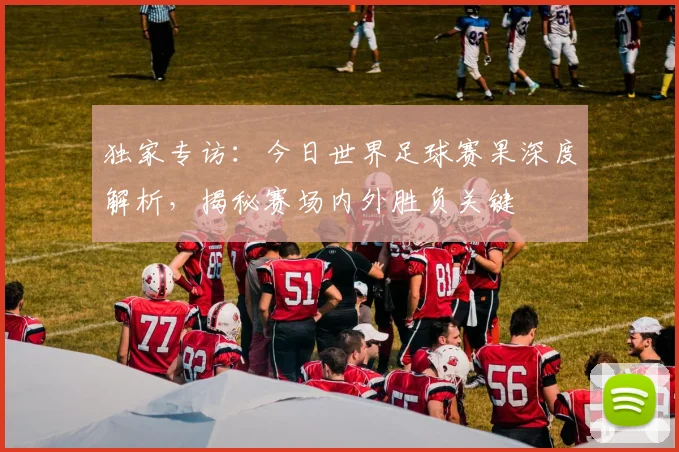 独家专访:今日世界足球赛果深度解析,揭秘赛场内外胜负关键