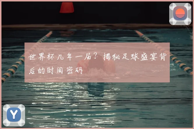 世界杯几年一届？揭秘足球盛宴背后的时间密码