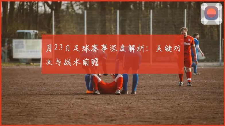 月23日足球赛事深度解析：关键对决与战术前瞻
