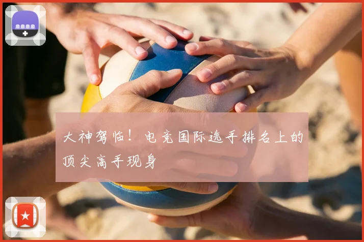 大神驾临！电竞国际选手排名上的顶尖高手现身