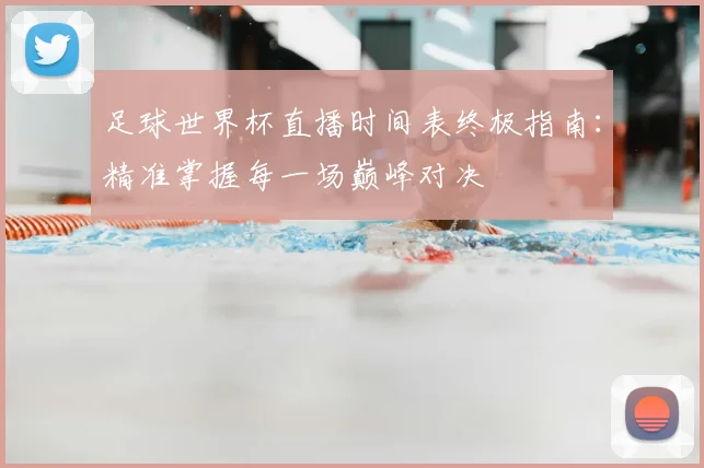 足球世界杯直播时间表终极指南：精准掌握每一场巅峰对决